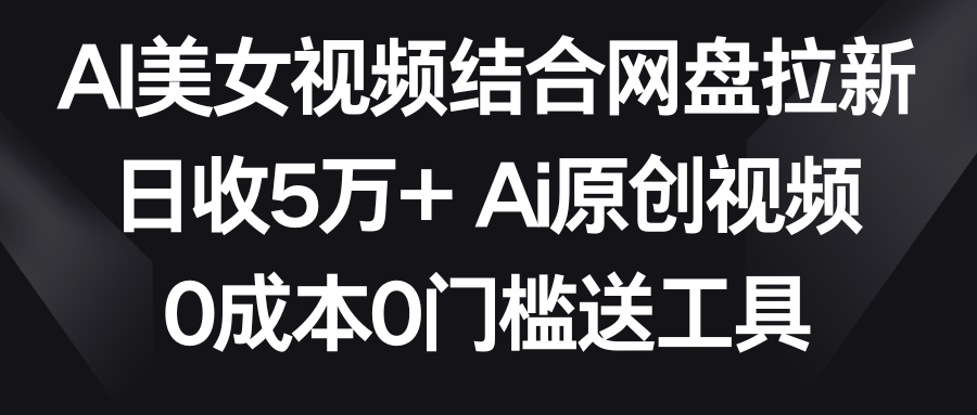 【副业9016期】AI美女视频结合网盘拉新，日收5万+两分钟一条Ai原创视频，0成本0门槛送工具-晴沐网创  