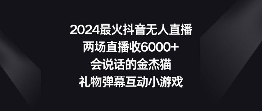 【副业9036期】2024最火抖音无人直播，两场直播收6000+会说话的金杰猫 礼物弹幕互动小游戏-晴沐网创  