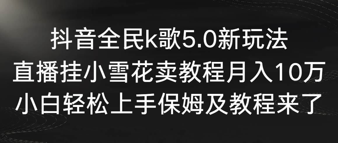 【副业9037期】抖音全民k歌5.0新玩法，直播挂小雪花卖教程月入10万，小白轻松上手-晴沐网创  