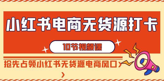 【副业9042期】小红书电商-无货源打卡，抢先占领小红书无货源电商风口（10节课）-晴沐网创  