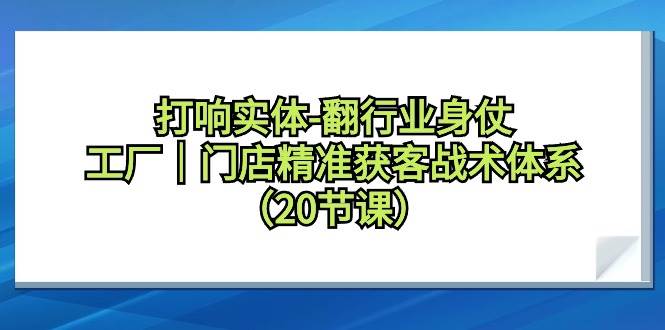 打响实体-翻行业身仗，工厂｜门店精准获客战术体系（20节课）-晴沐网创  