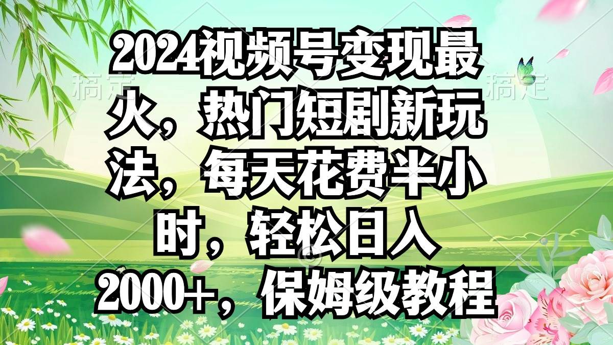 2024视频号变现最火，热门短剧新玩法，每天花费半小时，轻松日入2000+，…-晴沐网创  