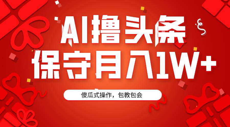 AI撸头条3天必起号，傻瓜操作3分钟1条，复制粘贴月入1W+。-晴沐网创  