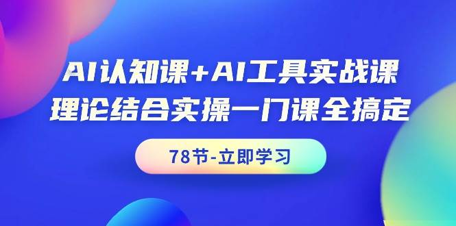 AI认知课+AI工具实战课，理论结合实操一门课全搞定（78节课）-晴沐网创  