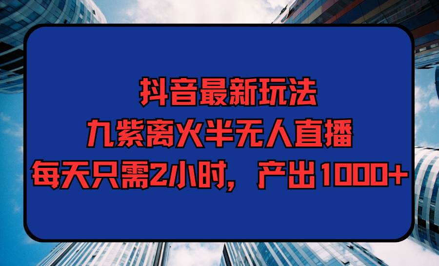 抖音最新玩法，九紫离火半无人直播，每天只需2小时，产出1000+-晴沐网创  