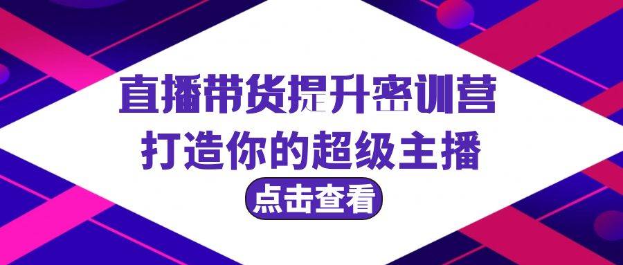 直播带货提升特训营，打造你的超级主播（3节直播课+配套资料）-晴沐网创  