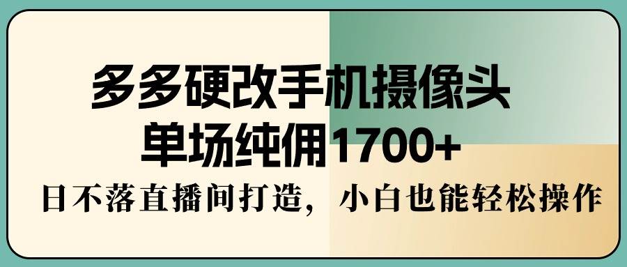 多多硬改手机摄像头，单场纯佣1700+，日不落直播间打造，小白也能轻松操作-晴沐网创  