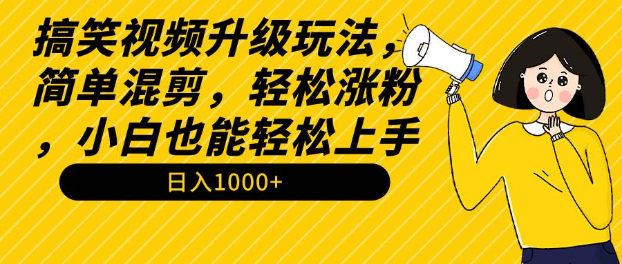 搞笑视频升级玩法，简单混剪，轻松涨粉，小白也能上手，日入1000+教程+素材-晴沐网创  