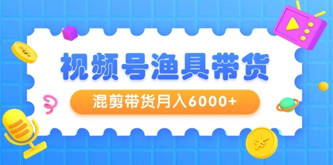 视频号渔具带货，混剪带货月入6000+，起号剪辑选品带货-晴沐网创  