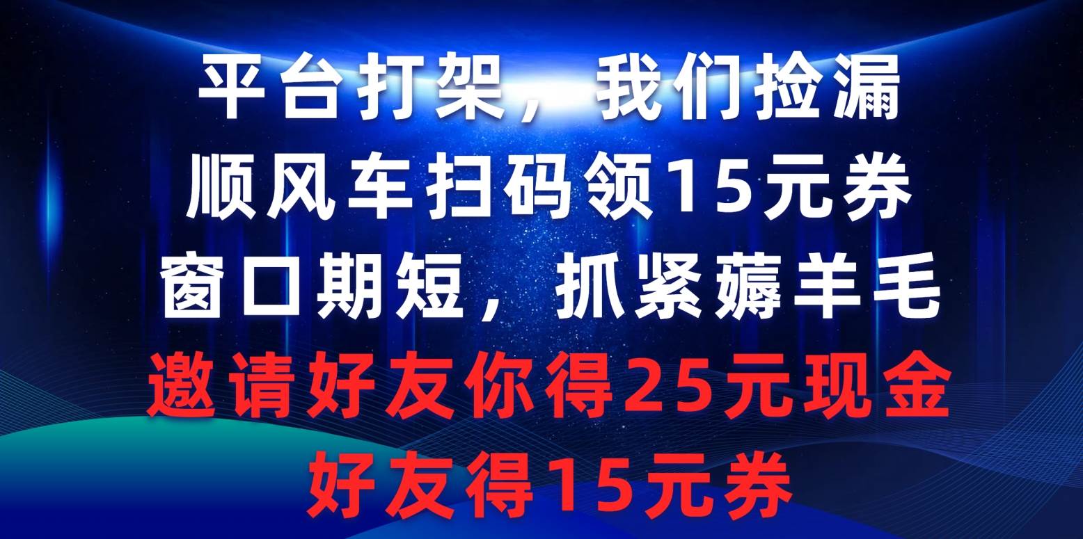 平台打架我们捡漏，顺风车扫码领15元券，窗口期短抓紧薅羊毛，邀请好友…-晴沐网创  