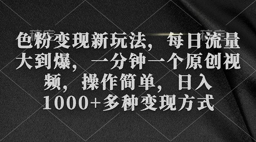 色粉变现新玩法，每日流量大到爆，一分钟一个原创视频，操作简单，日入1000+-晴沐网创  