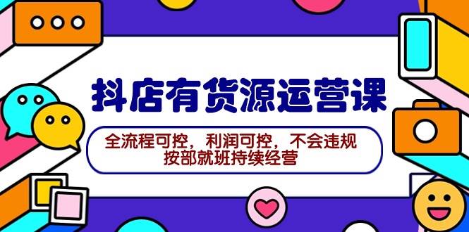 2024抖店有货源运营课：全流程可控，利润可控，不会违规，按部就班持续经营-晴沐网创  