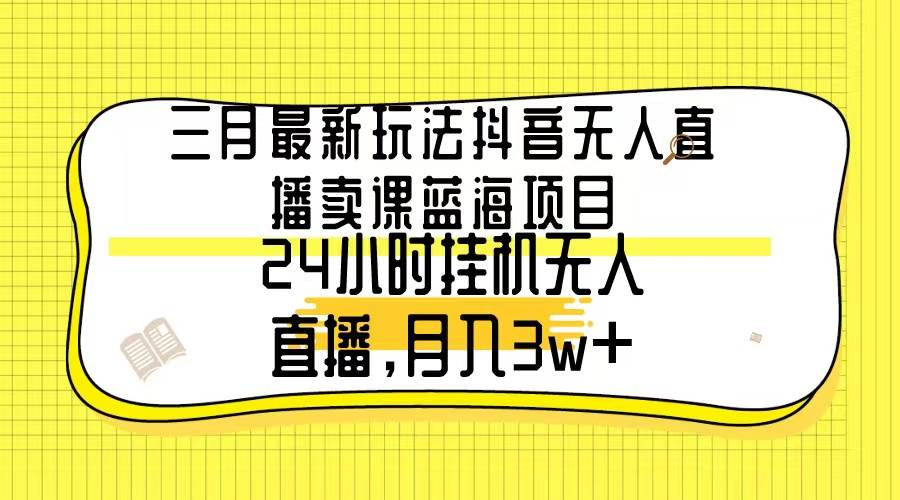 三月最新玩法抖音无人直播卖课蓝海项目，24小时无人直播，月入3w+-晴沐网创  