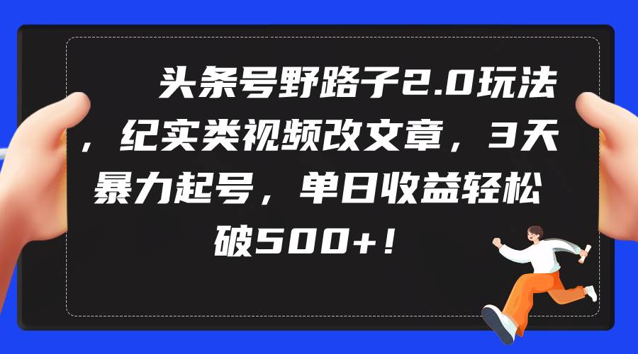 头条号野路子2.0玩法，纪实类视频改文章，3天暴力起号，单日收益轻松破500+-晴沐网创  