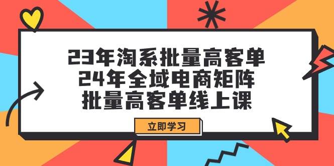 23年淘系批量高客单+24年全域电商矩阵，批量高客单线上课（109节课）-晴沐网创  