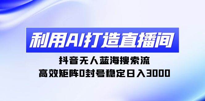 利用AI打造直播间，抖音无人蓝海搜索流，高效矩阵0封号稳定日入3000-晴沐网创  