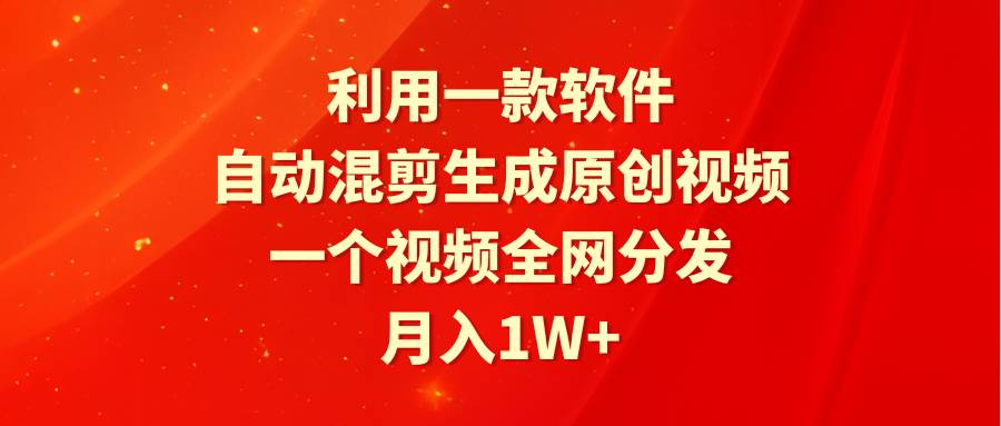 利用一款软件，自动混剪生成原创视频，一个视频全网分发，月入1W+附软件-晴沐网创  