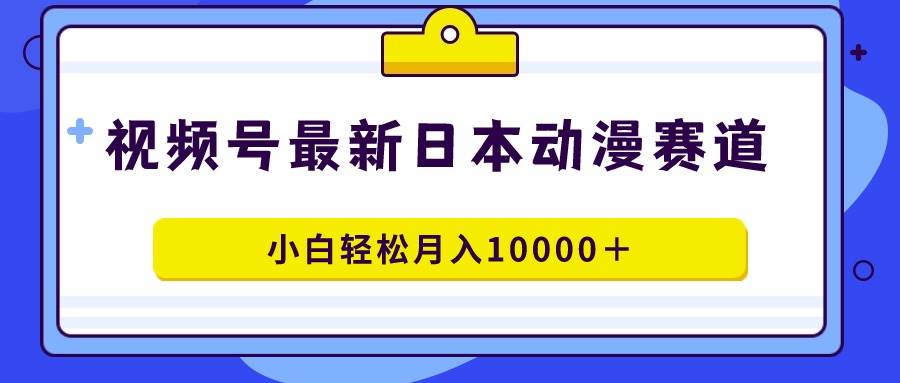 视频号日本动漫蓝海赛道，100%原创，小白轻松月入10000＋-晴沐网创  