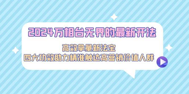 2024万相台无界的最新开法，高效拿量新法宝，四大功效助力精准触达高营…-晴沐网创  