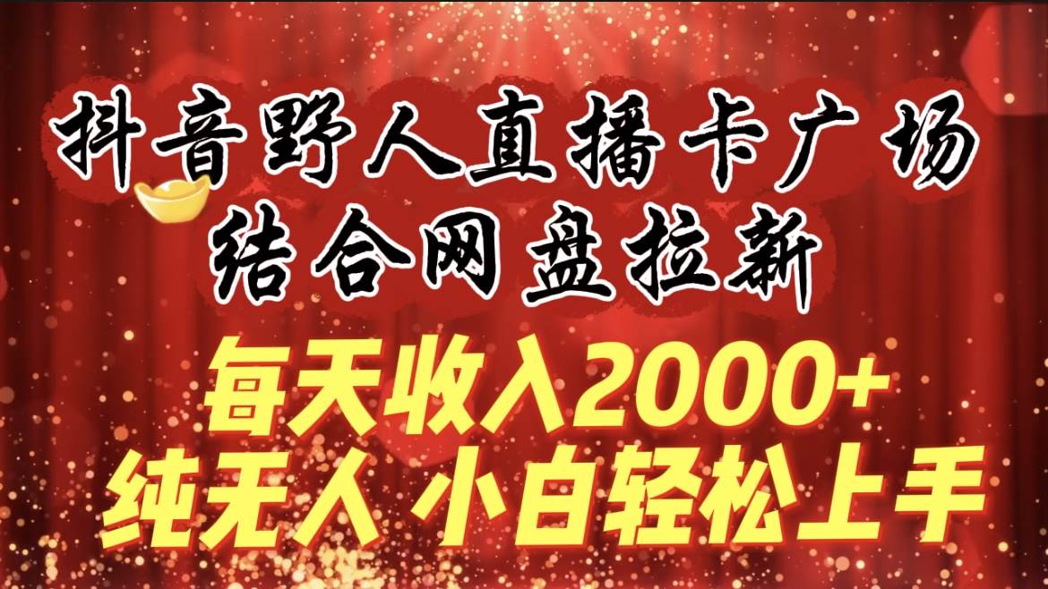 每天收入2000+，抖音野人直播卡广场，结合网盘拉新，纯无人，小白轻松上手-晴沐网创  