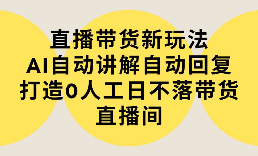 直播带货新玩法，AI自动讲解自动回复 打造0人工日不落带货直播间-教程+软件-晴沐网创  