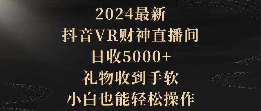 2024最新，抖音VR财神直播间，日收5000+，礼物收到手软，小白也能轻松操作-晴沐网创  