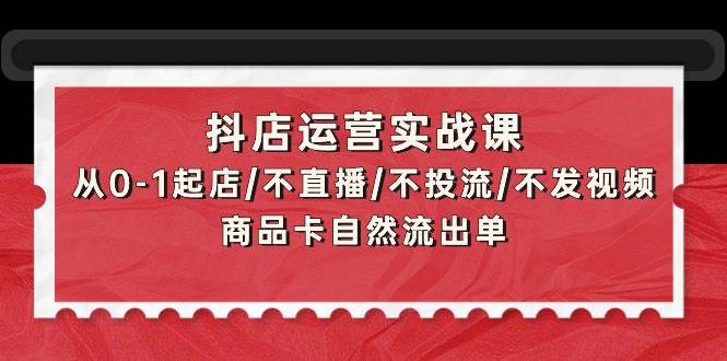 抖店运营实战课：从0-1起店/不直播/不投流/不发视频/商品卡自然流出单-晴沐网创  