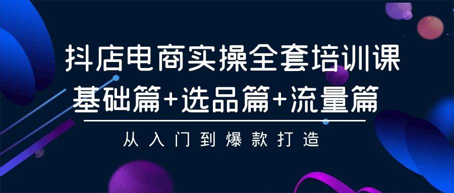 抖店电商实操全套培训课：基础篇+选品篇+流量篇，从入门到爆款打造-晴沐网创  