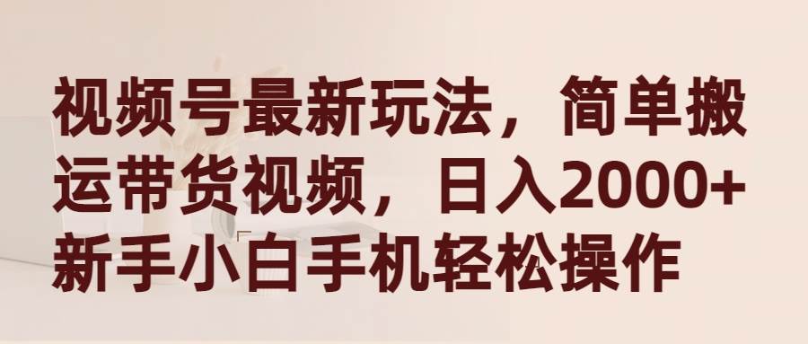 视频号最新玩法，简单搬运带货视频，日入2000+，新手小白手机轻松操作-晴沐网创  