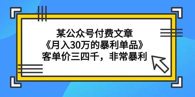 某公众号付费文章《月入30万的暴利单品》客单价三四千，非常暴利-晴沐网创  