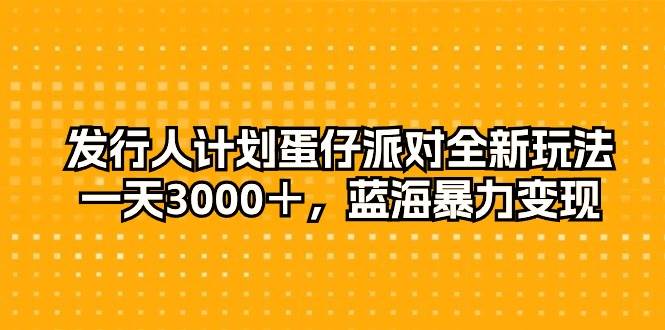 发行人计划蛋仔派对全新玩法，一天3000＋，蓝海暴力变现-晴沐网创  