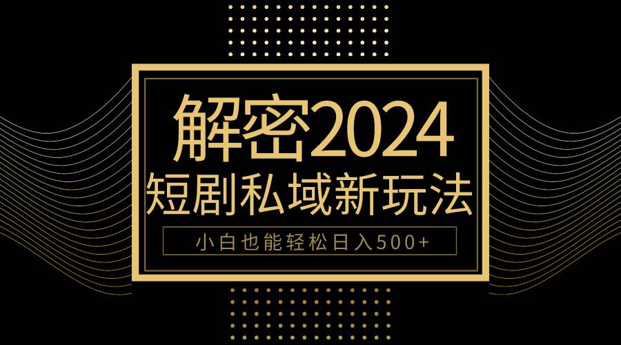 10分钟教会你2024玩转短剧私域变现，小白也能轻松日入500+-晴沐网创  