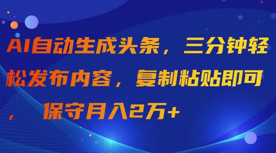 AI自动生成头条，三分钟轻松发布内容，复制粘贴即可， 保守月入2万+-晴沐网创  