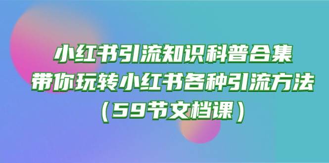 小红书引流知识科普合集，带你玩转小红书各种引流方法（59节文档课）-晴沐网创  