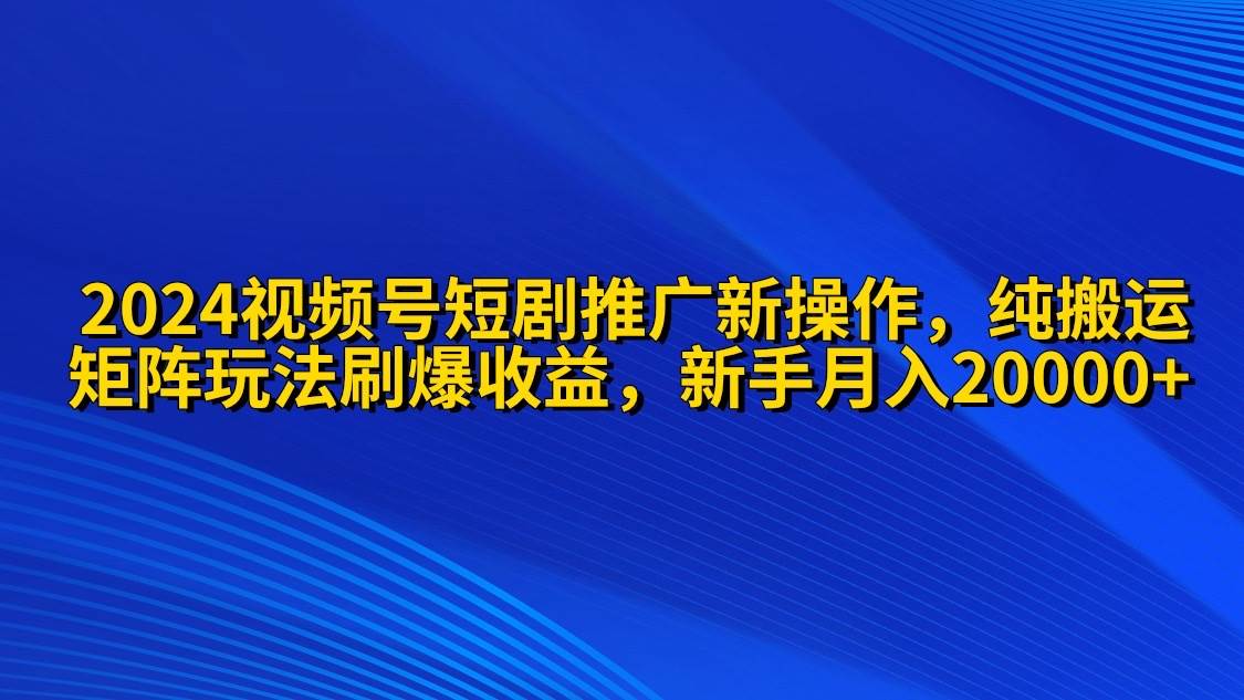 2024视频号短剧推广新操作 纯搬运+矩阵连爆打法刷爆流量分成 小白月入20000-晴沐网创  