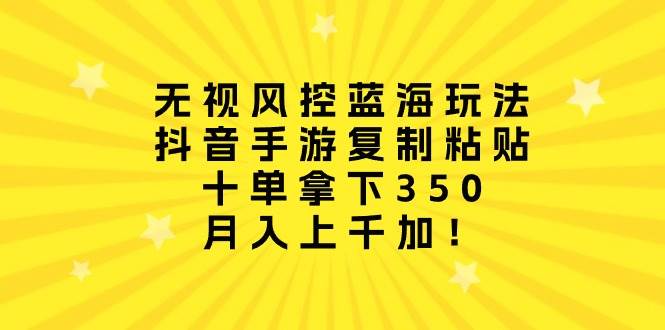 无视风控蓝海玩法，抖音手游复制粘贴，十单拿下350，月入上千加！-晴沐网创  