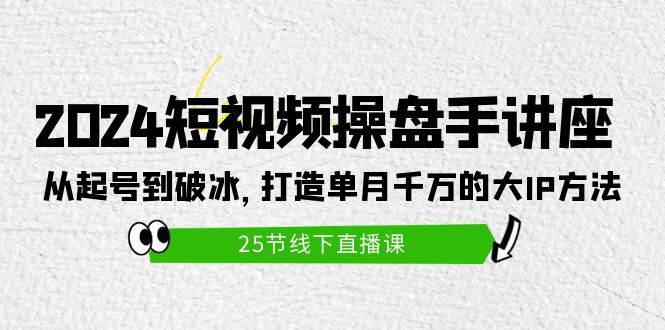 2024短视频操盘手讲座：从起号到破冰，打造单月千万的大IP方法（25节）-晴沐网创  