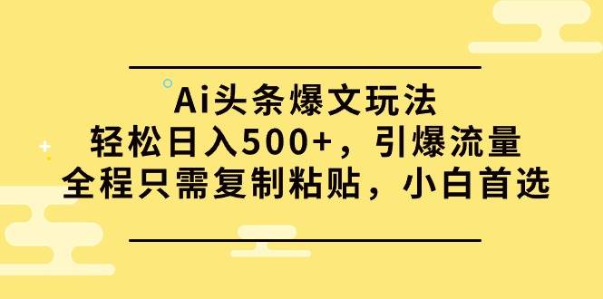 Ai头条爆文玩法，轻松日入500+，引爆流量全程只需复制粘贴，小白首选-晴沐网创  