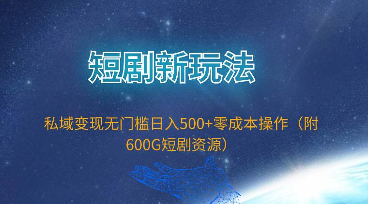 短剧新玩法，私域变现无门槛日入500+零成本操作（附600G短剧资源）-晴沐网创  