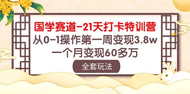 国学 赛道-21天打卡特训营：从0-1操作第一周变现3.8w，一个月变现60多万-晴沐网创  