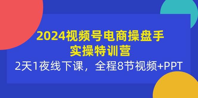 2024视频号电商操盘手实操特训营：2天1夜线下课，全程8节视频+PPT-晴沐网创  