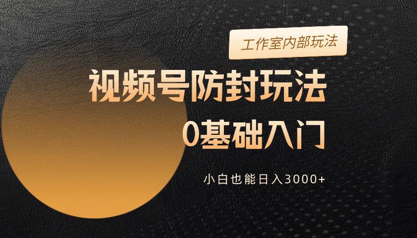 2024视频号升级防封玩法，零基础入门，小白也能日入3000+-晴沐网创  