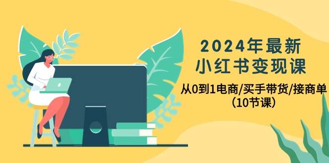 2024年最新小红书变现课，从0到1电商/买手带货/接商单（10节课）-晴沐网创  