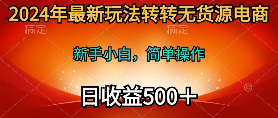 2024年最新玩法转转无货源电商，新手小白 简单操作，长期稳定 日收入500＋-晴沐网创  