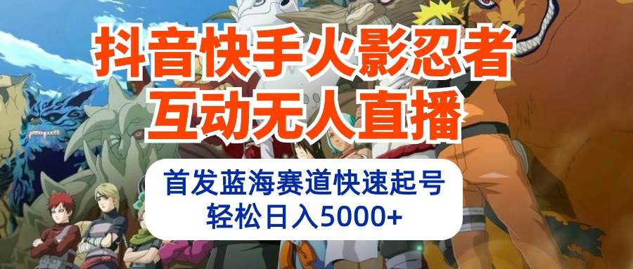 抖音快手火影忍者互动无人直播 蓝海赛道快速起号 日入5000+教程+软件+素材-晴沐网创  