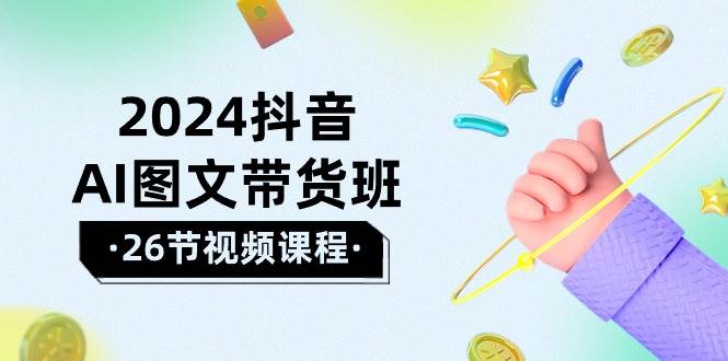 2024抖音AI图文带货班：在这个赛道上  乘风破浪 拿到好效果（26节课）-晴沐网创  