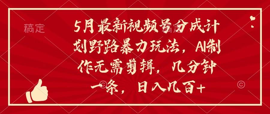 5月最新视频号分成计划野路暴力玩法，ai制作，无需剪辑。几分钟一条，…-晴沐网创  