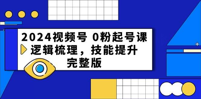 2024视频号 0粉起号课，逻辑梳理，技能提升，完整版-晴沐网创  