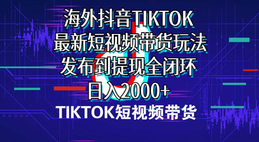 海外短视频带货，最新短视频带货玩法发布到提现全闭环，日入2000+-晴沐网创  