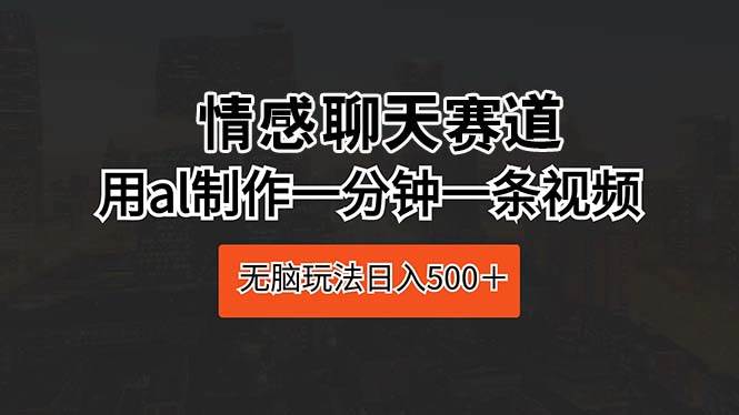 情感聊天赛道 用al制作一分钟一条视频 无脑玩法日入500＋-晴沐网创  